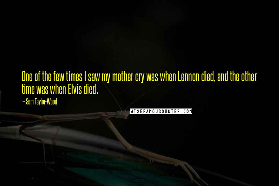 Sam Taylor-Wood Quotes: One of the few times I saw my mother cry was when Lennon died, and the other time was when Elvis died.