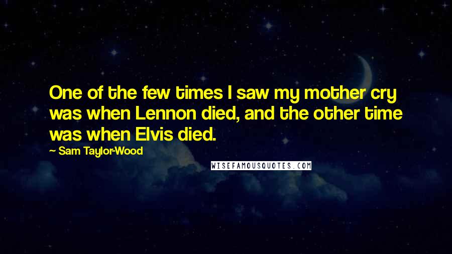 Sam Taylor-Wood Quotes: One of the few times I saw my mother cry was when Lennon died, and the other time was when Elvis died.