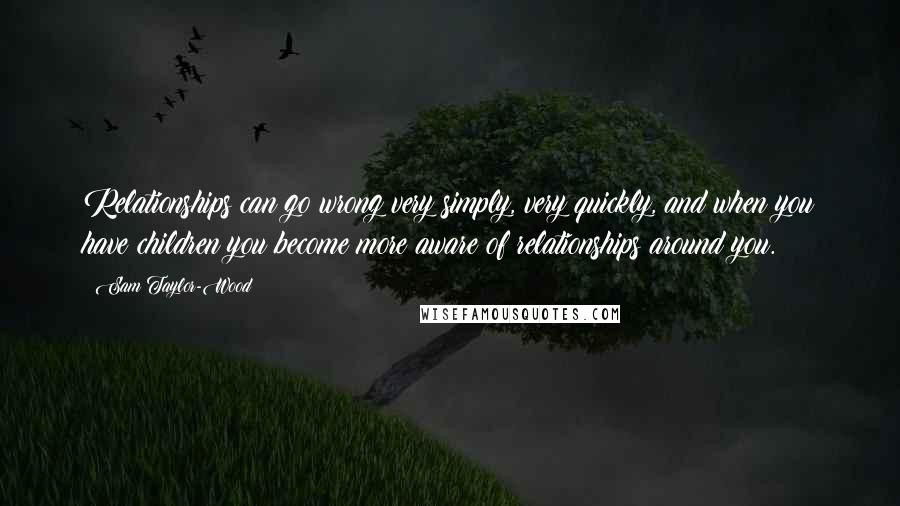 Sam Taylor-Wood Quotes: Relationships can go wrong very simply, very quickly, and when you have children you become more aware of relationships around you.