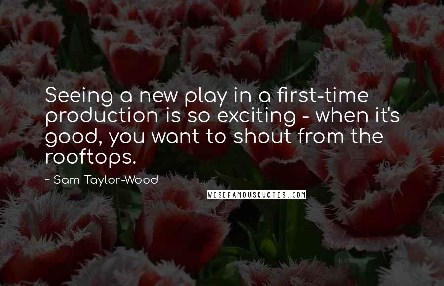 Sam Taylor-Wood Quotes: Seeing a new play in a first-time production is so exciting - when it's good, you want to shout from the rooftops.