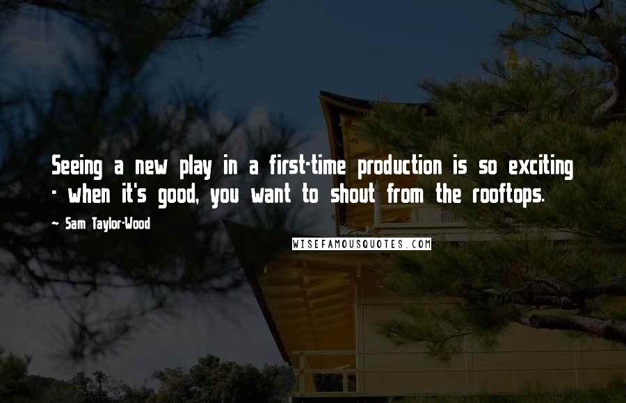 Sam Taylor-Wood Quotes: Seeing a new play in a first-time production is so exciting - when it's good, you want to shout from the rooftops.