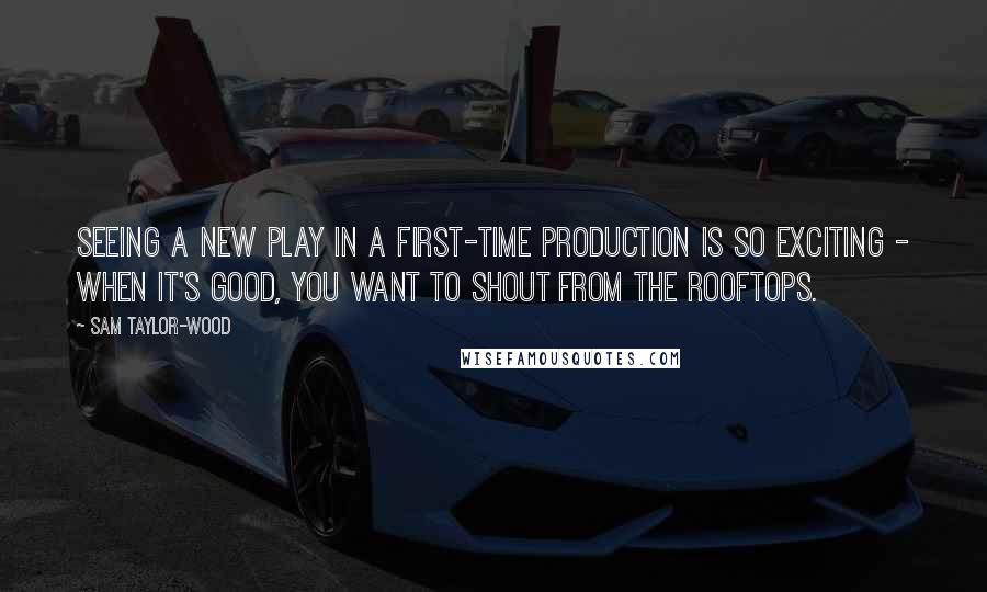 Sam Taylor-Wood Quotes: Seeing a new play in a first-time production is so exciting - when it's good, you want to shout from the rooftops.