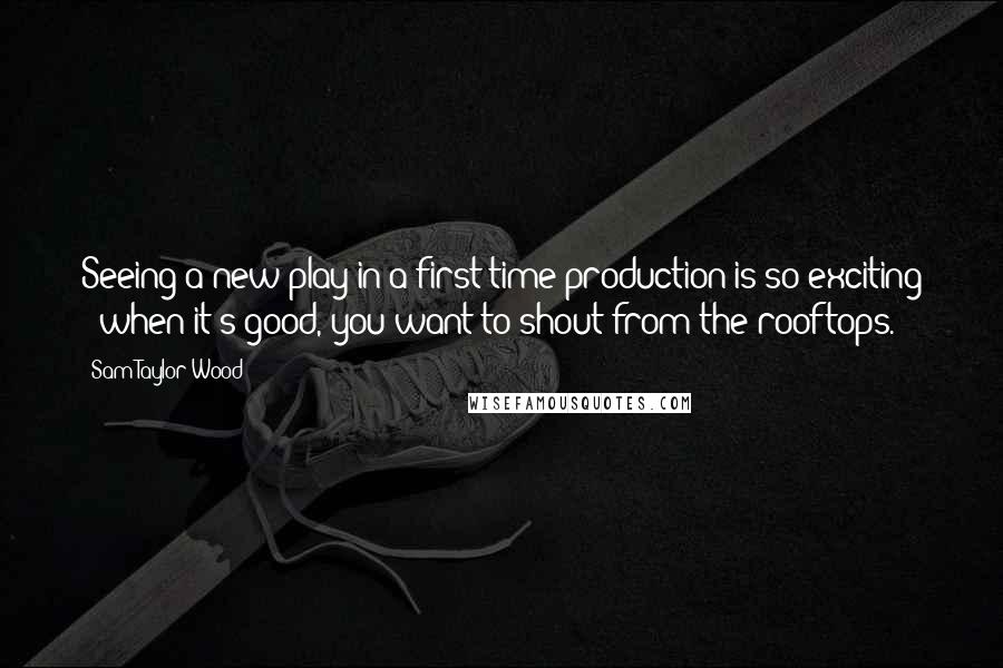 Sam Taylor-Wood Quotes: Seeing a new play in a first-time production is so exciting - when it's good, you want to shout from the rooftops.