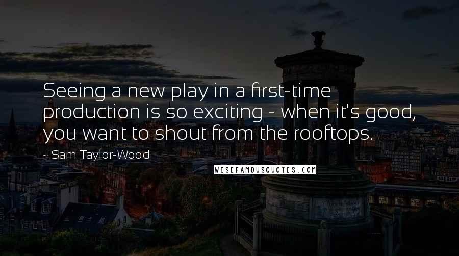 Sam Taylor-Wood Quotes: Seeing a new play in a first-time production is so exciting - when it's good, you want to shout from the rooftops.