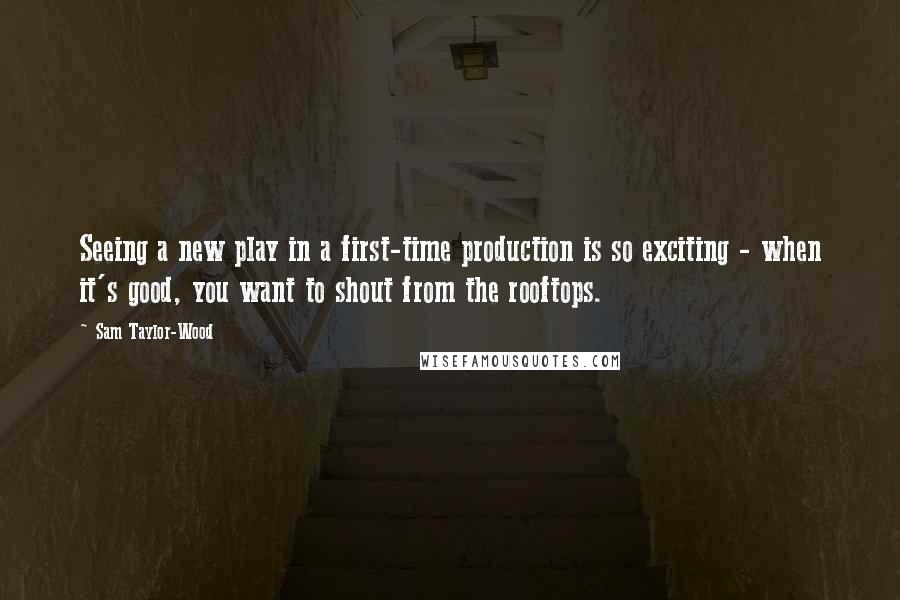 Sam Taylor-Wood Quotes: Seeing a new play in a first-time production is so exciting - when it's good, you want to shout from the rooftops.