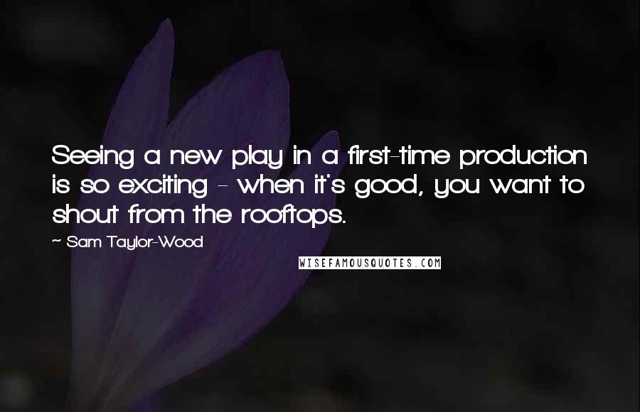 Sam Taylor-Wood Quotes: Seeing a new play in a first-time production is so exciting - when it's good, you want to shout from the rooftops.