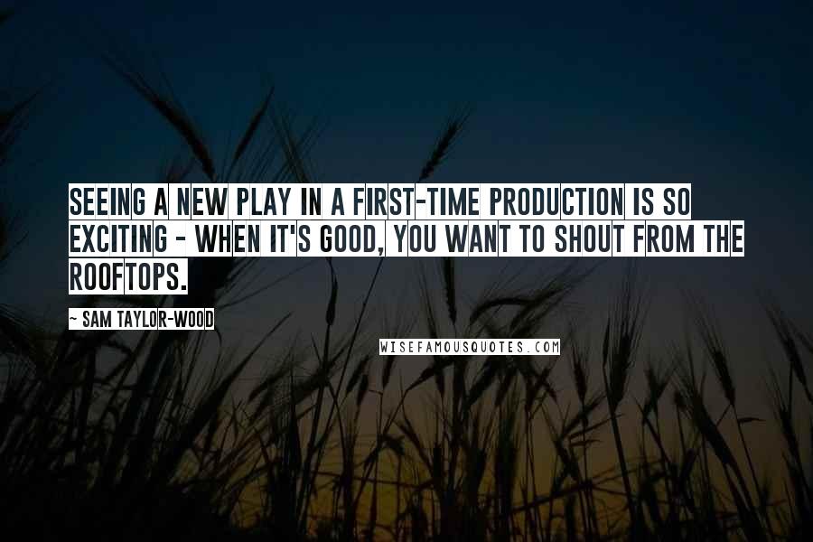 Sam Taylor-Wood Quotes: Seeing a new play in a first-time production is so exciting - when it's good, you want to shout from the rooftops.