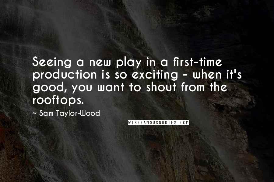 Sam Taylor-Wood Quotes: Seeing a new play in a first-time production is so exciting - when it's good, you want to shout from the rooftops.