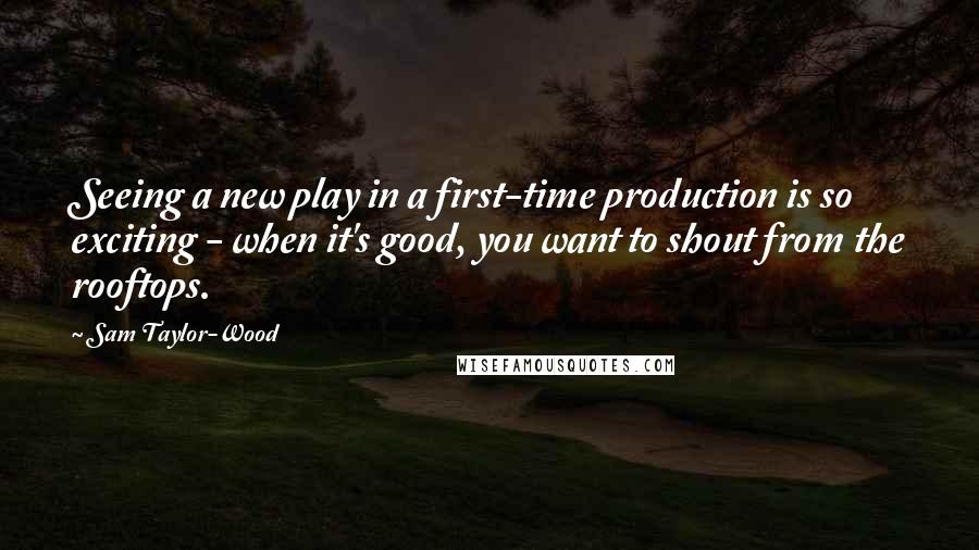 Sam Taylor-Wood Quotes: Seeing a new play in a first-time production is so exciting - when it's good, you want to shout from the rooftops.