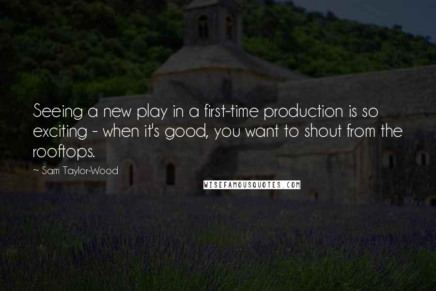 Sam Taylor-Wood Quotes: Seeing a new play in a first-time production is so exciting - when it's good, you want to shout from the rooftops.