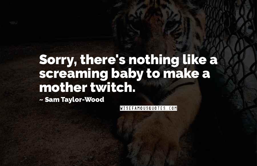 Sam Taylor-Wood Quotes: Sorry, there's nothing like a screaming baby to make a mother twitch.