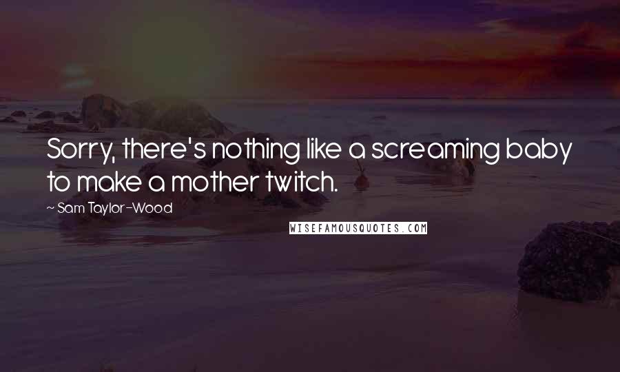 Sam Taylor-Wood Quotes: Sorry, there's nothing like a screaming baby to make a mother twitch.