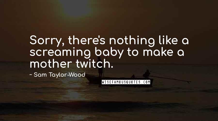 Sam Taylor-Wood Quotes: Sorry, there's nothing like a screaming baby to make a mother twitch.