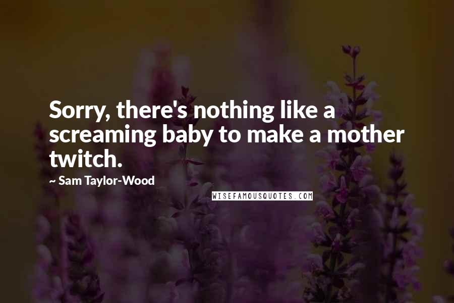 Sam Taylor-Wood Quotes: Sorry, there's nothing like a screaming baby to make a mother twitch.