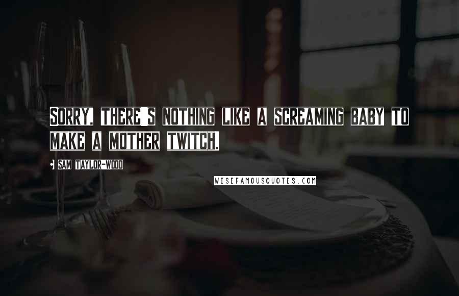 Sam Taylor-Wood Quotes: Sorry, there's nothing like a screaming baby to make a mother twitch.