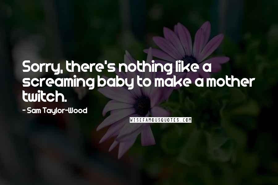 Sam Taylor-Wood Quotes: Sorry, there's nothing like a screaming baby to make a mother twitch.