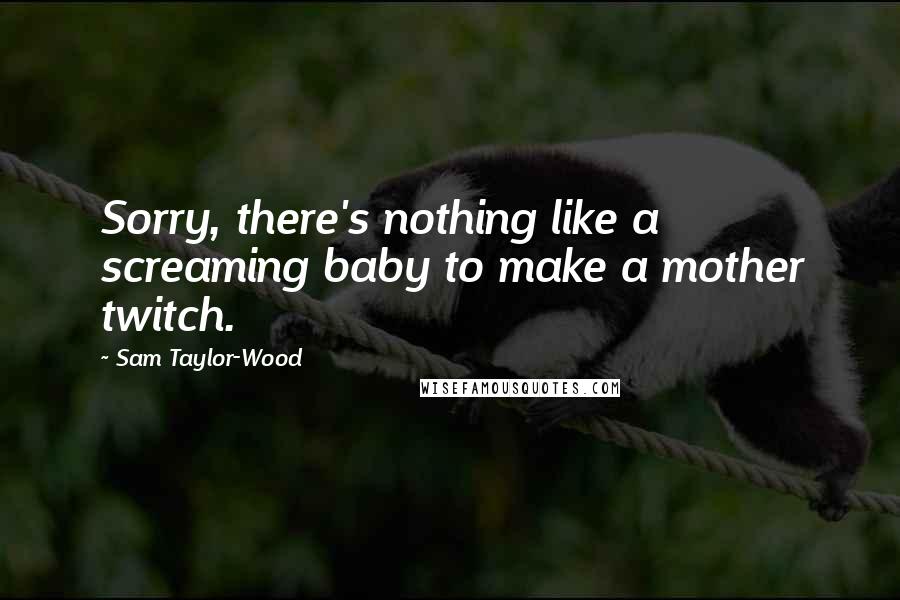 Sam Taylor-Wood Quotes: Sorry, there's nothing like a screaming baby to make a mother twitch.