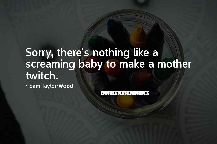 Sam Taylor-Wood Quotes: Sorry, there's nothing like a screaming baby to make a mother twitch.