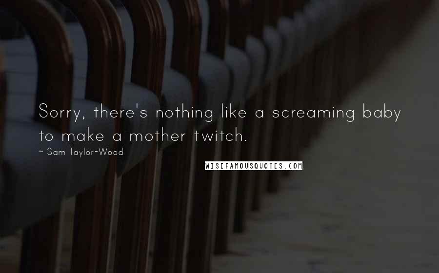 Sam Taylor-Wood Quotes: Sorry, there's nothing like a screaming baby to make a mother twitch.