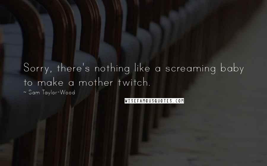 Sam Taylor-Wood Quotes: Sorry, there's nothing like a screaming baby to make a mother twitch.