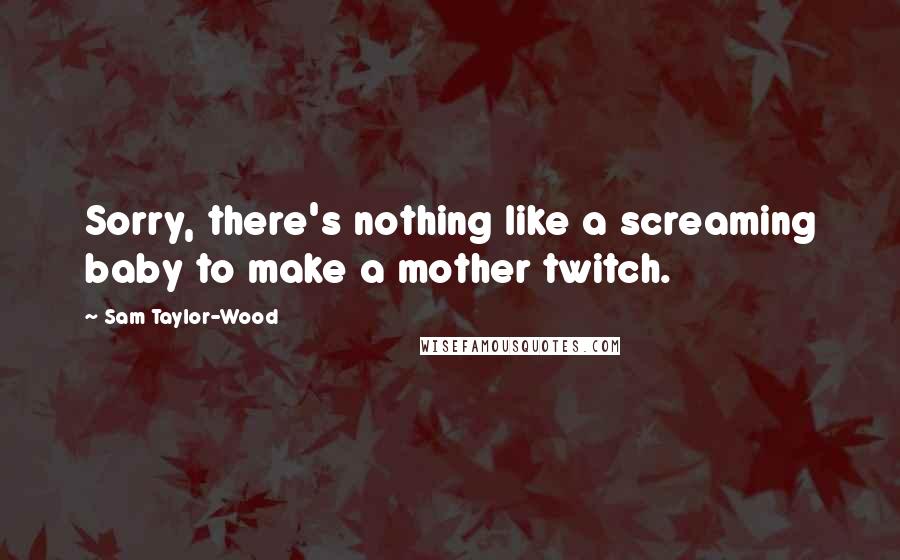 Sam Taylor-Wood Quotes: Sorry, there's nothing like a screaming baby to make a mother twitch.