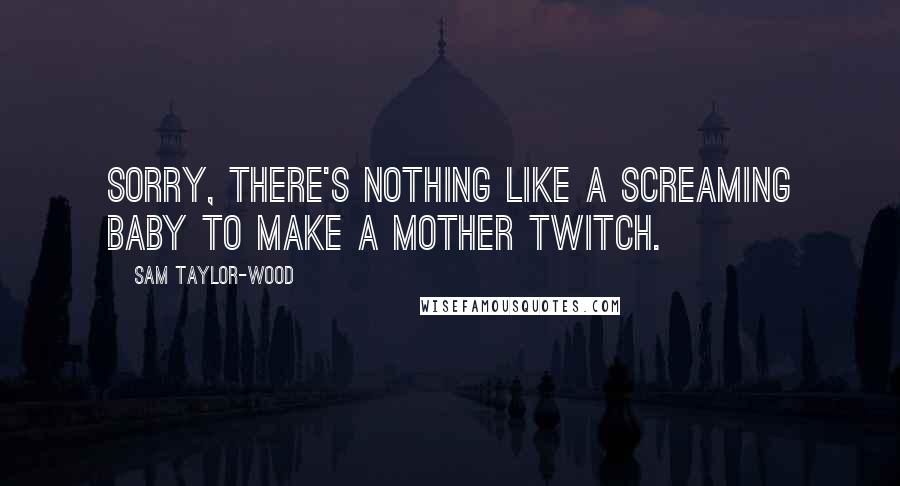 Sam Taylor-Wood Quotes: Sorry, there's nothing like a screaming baby to make a mother twitch.