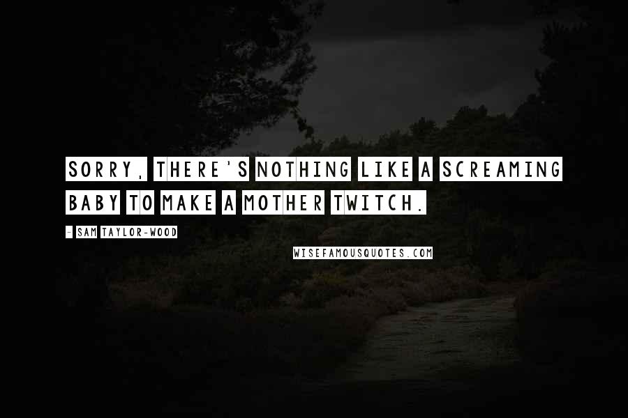 Sam Taylor-Wood Quotes: Sorry, there's nothing like a screaming baby to make a mother twitch.