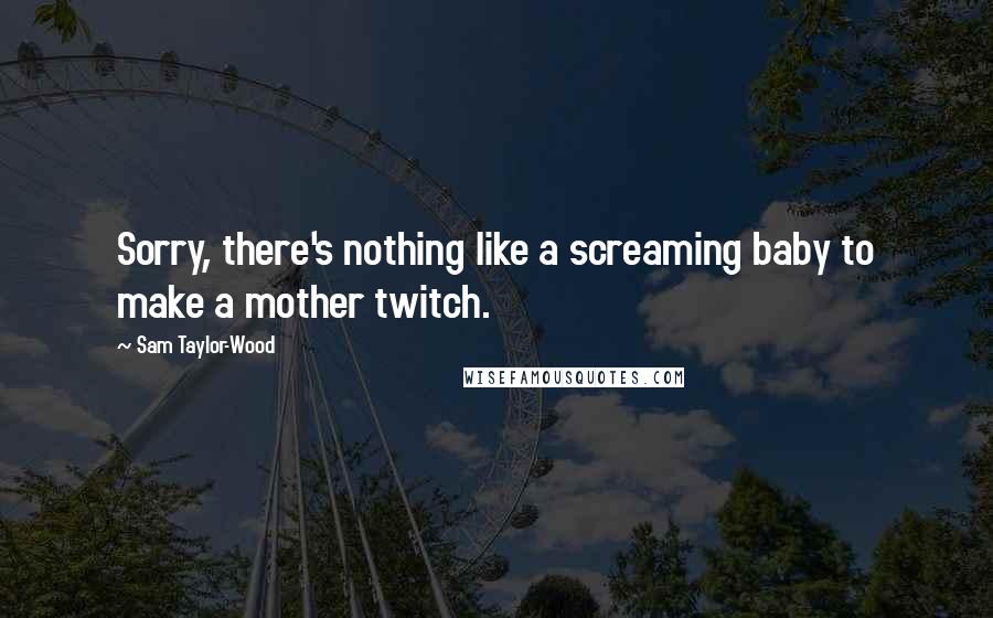 Sam Taylor-Wood Quotes: Sorry, there's nothing like a screaming baby to make a mother twitch.
