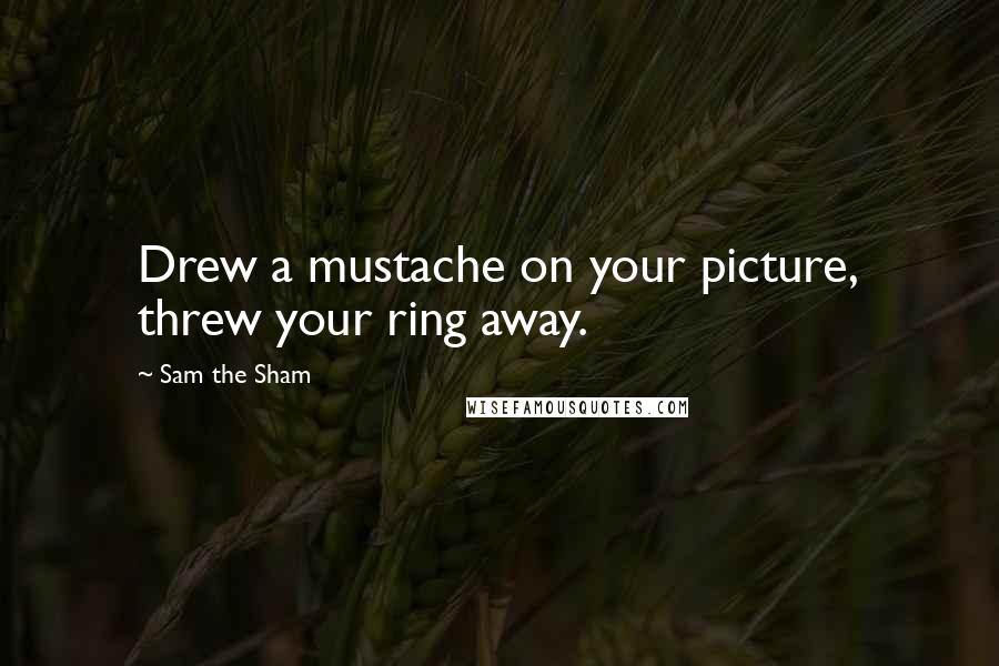 Sam The Sham Quotes: Drew a mustache on your picture, threw your ring away.