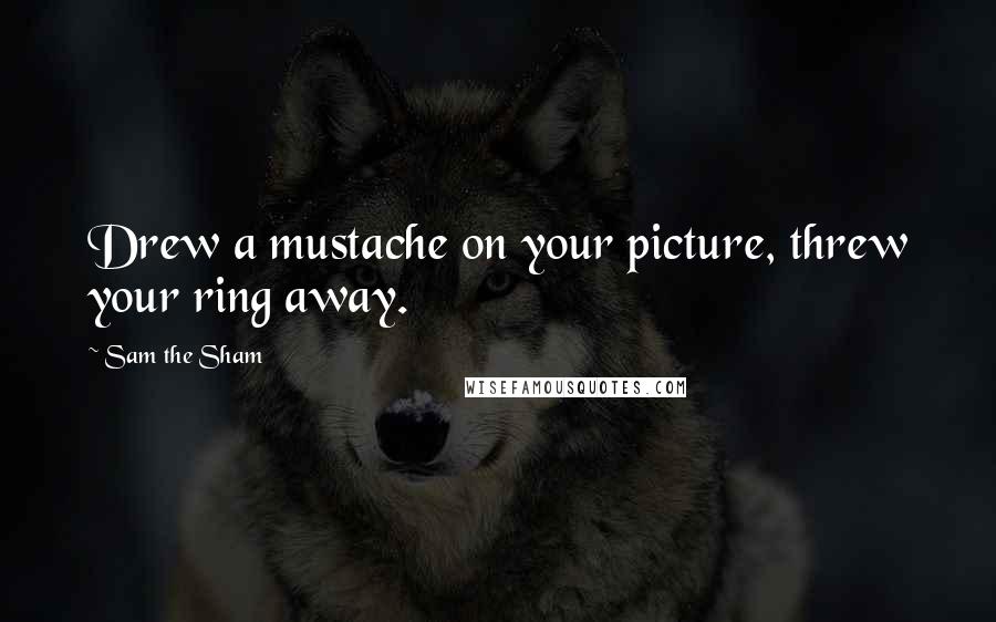 Sam The Sham Quotes: Drew a mustache on your picture, threw your ring away.