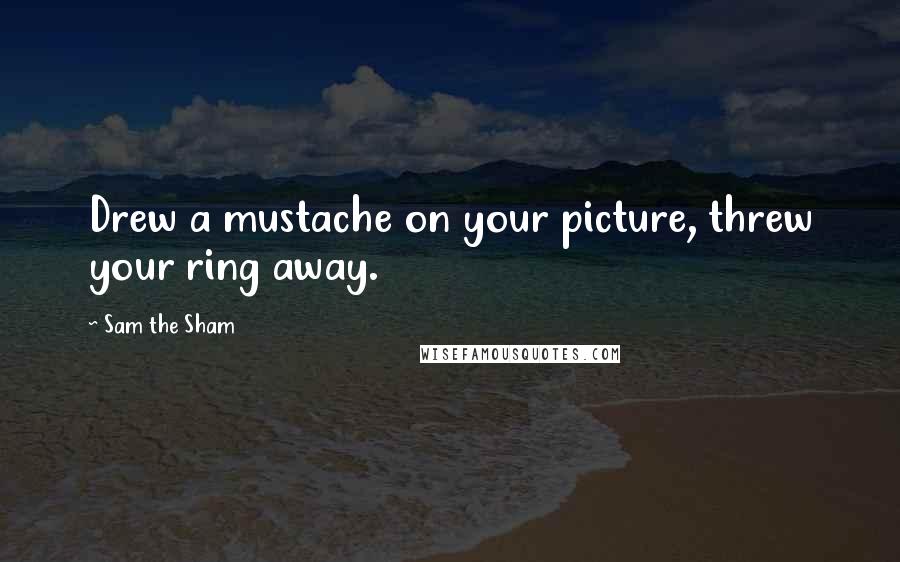 Sam The Sham Quotes: Drew a mustache on your picture, threw your ring away.