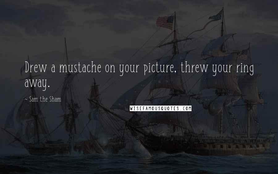 Sam The Sham Quotes: Drew a mustache on your picture, threw your ring away.