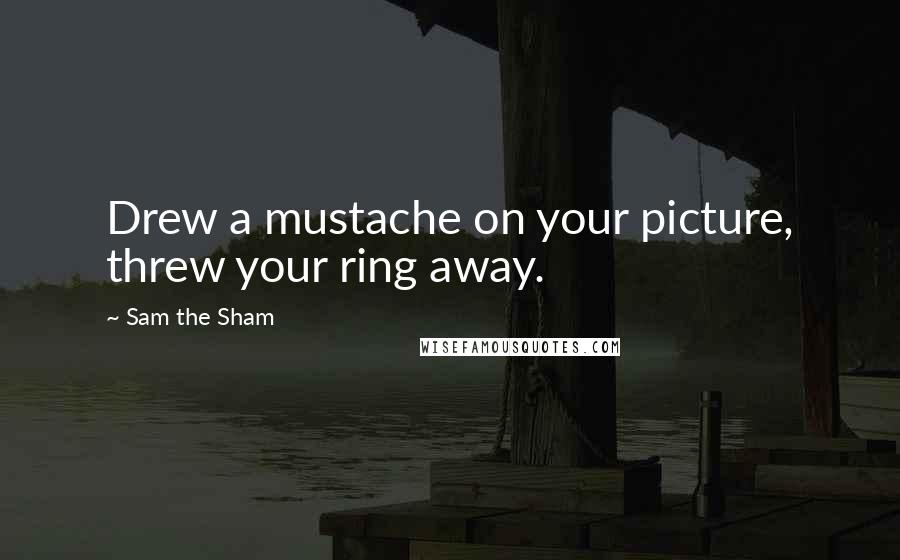 Sam The Sham Quotes: Drew a mustache on your picture, threw your ring away.