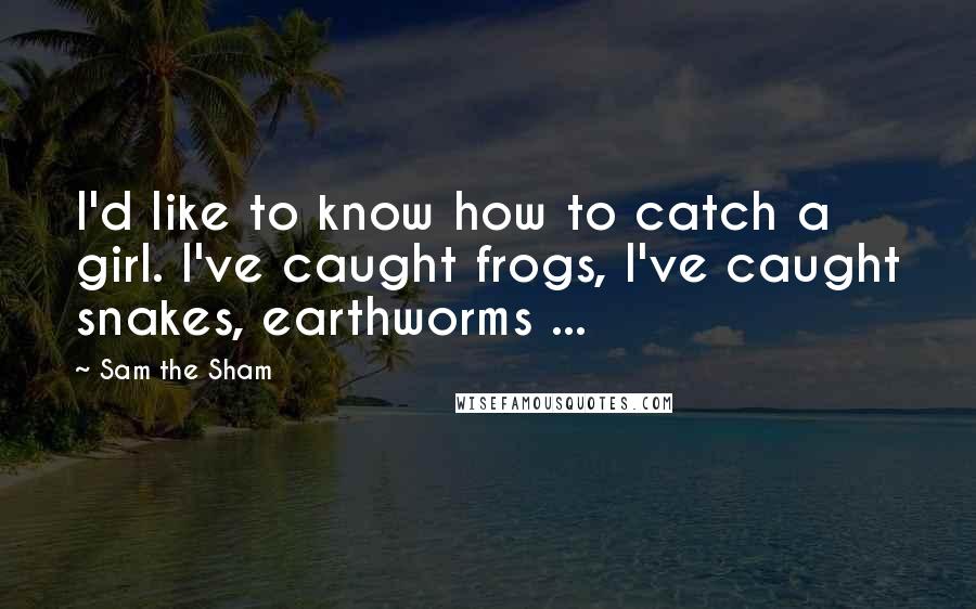 Sam The Sham Quotes: I'd like to know how to catch a girl. I've caught frogs, I've caught snakes, earthworms ...