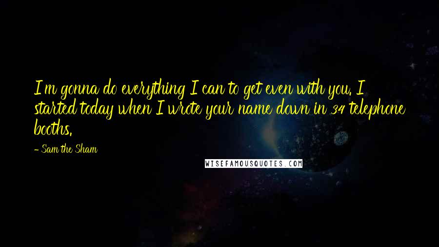 Sam The Sham Quotes: I'm gonna do everything I can to get even with you. I started today when I wrote your name down in 34 telephone booths.