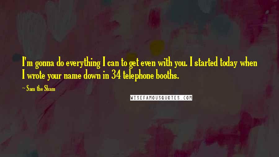 Sam The Sham Quotes: I'm gonna do everything I can to get even with you. I started today when I wrote your name down in 34 telephone booths.
