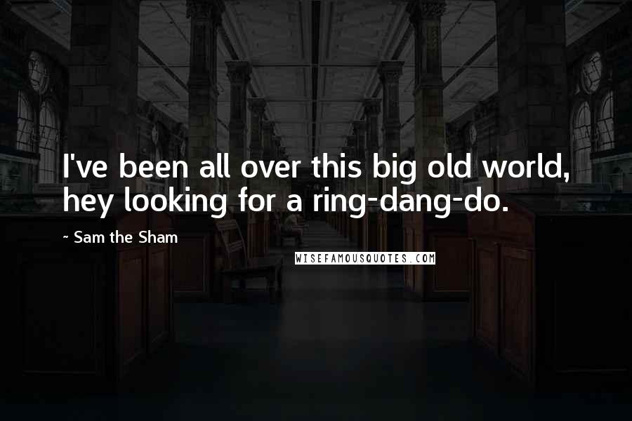 Sam The Sham Quotes: I've been all over this big old world, hey looking for a ring-dang-do.