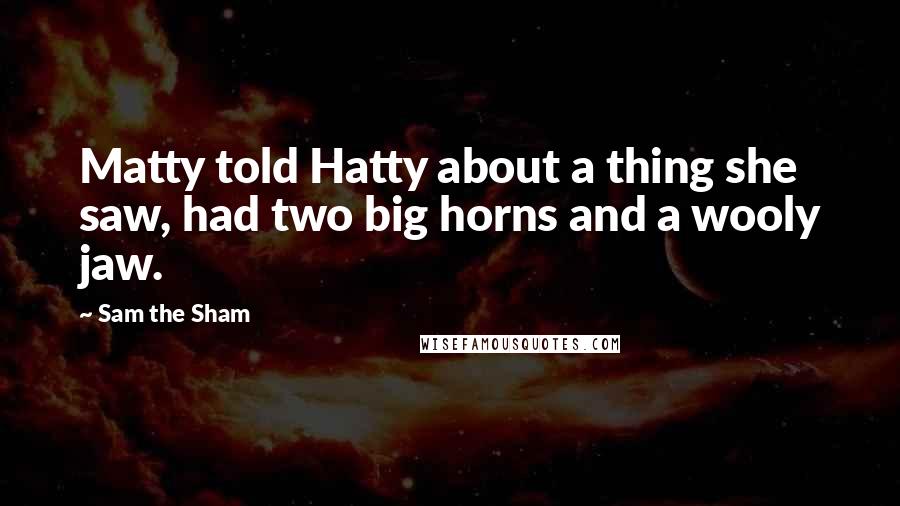 Sam The Sham Quotes: Matty told Hatty about a thing she saw, had two big horns and a wooly jaw.