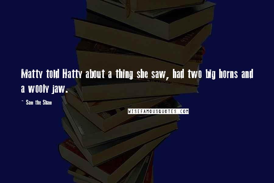 Sam The Sham Quotes: Matty told Hatty about a thing she saw, had two big horns and a wooly jaw.