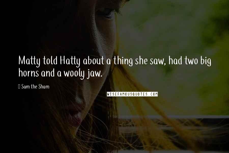 Sam The Sham Quotes: Matty told Hatty about a thing she saw, had two big horns and a wooly jaw.