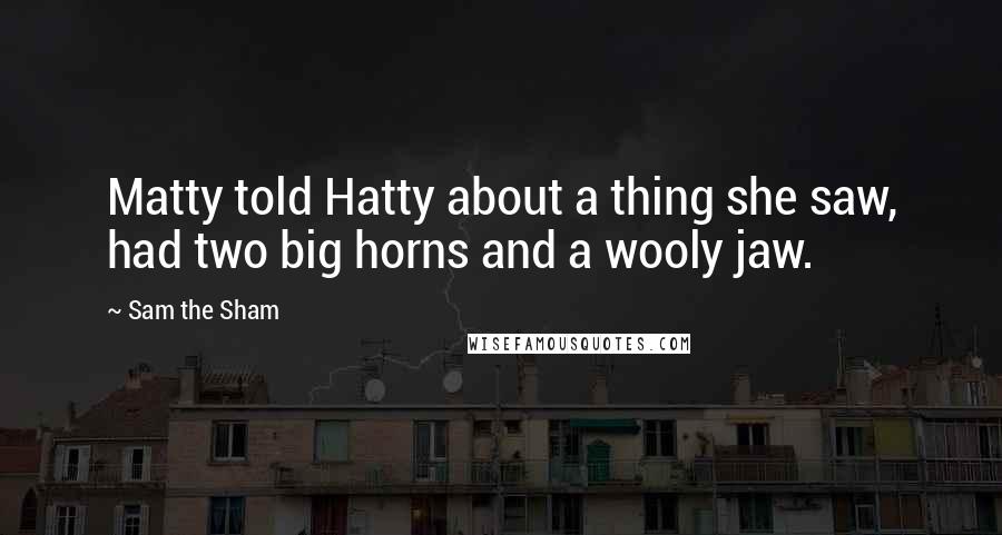 Sam The Sham Quotes: Matty told Hatty about a thing she saw, had two big horns and a wooly jaw.