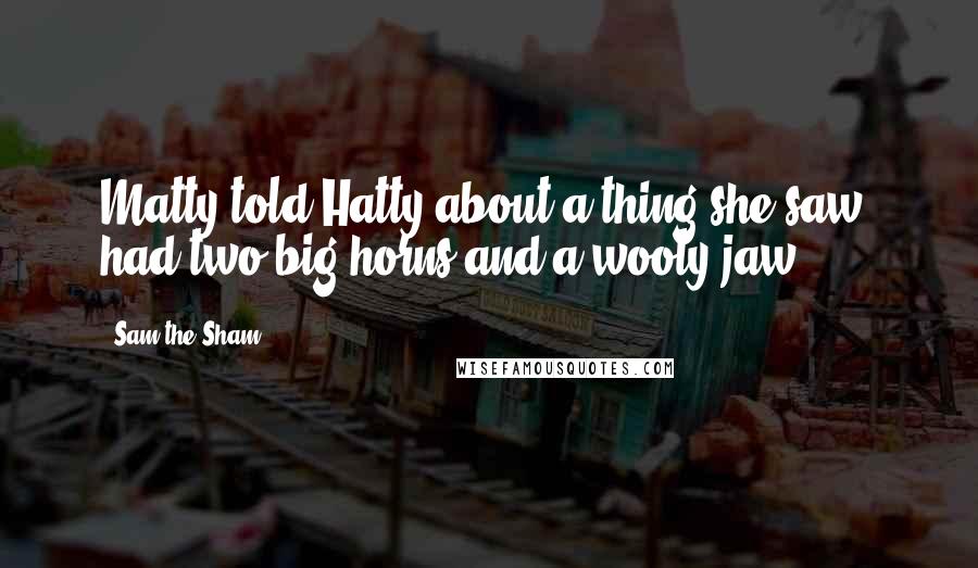 Sam The Sham Quotes: Matty told Hatty about a thing she saw, had two big horns and a wooly jaw.