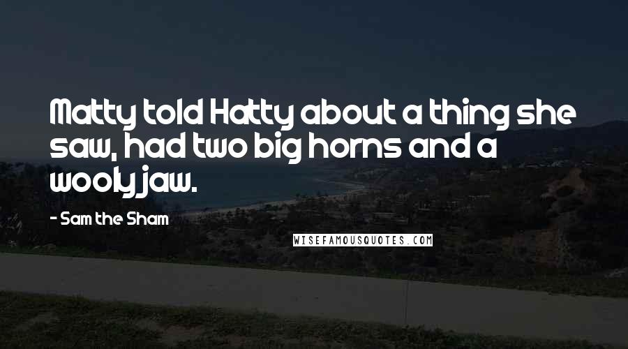 Sam The Sham Quotes: Matty told Hatty about a thing she saw, had two big horns and a wooly jaw.