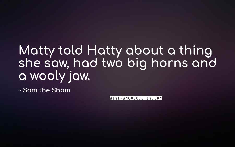 Sam The Sham Quotes: Matty told Hatty about a thing she saw, had two big horns and a wooly jaw.