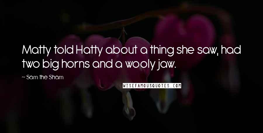 Sam The Sham Quotes: Matty told Hatty about a thing she saw, had two big horns and a wooly jaw.