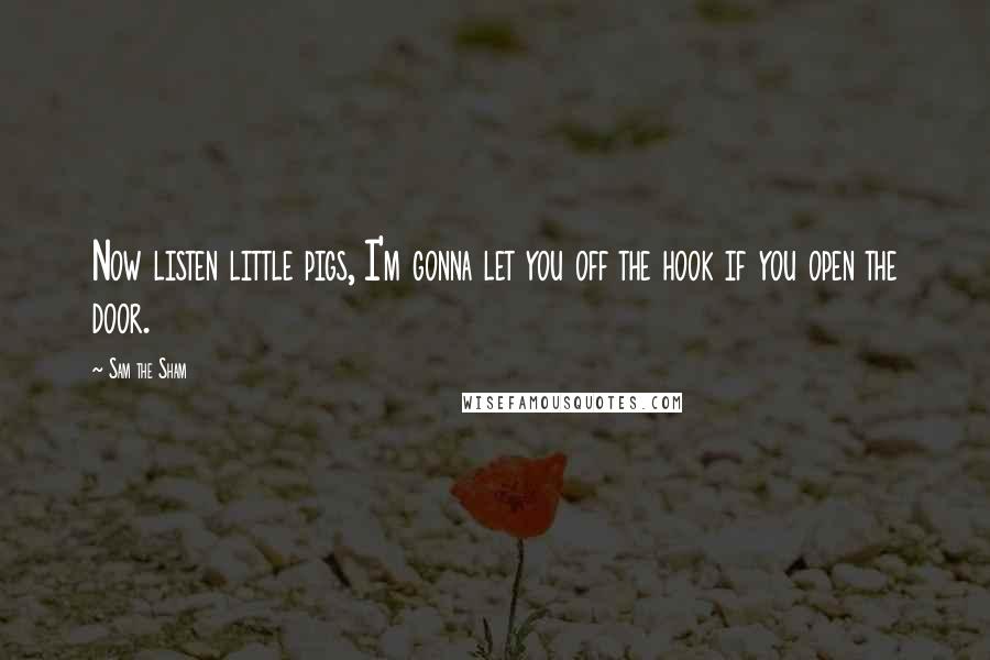 Sam The Sham Quotes: Now listen little pigs, I'm gonna let you off the hook if you open the door.