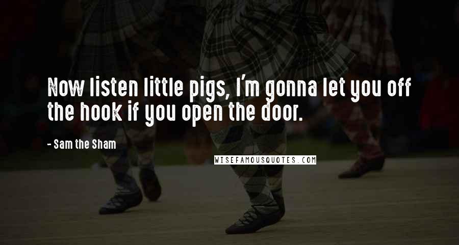 Sam The Sham Quotes: Now listen little pigs, I'm gonna let you off the hook if you open the door.