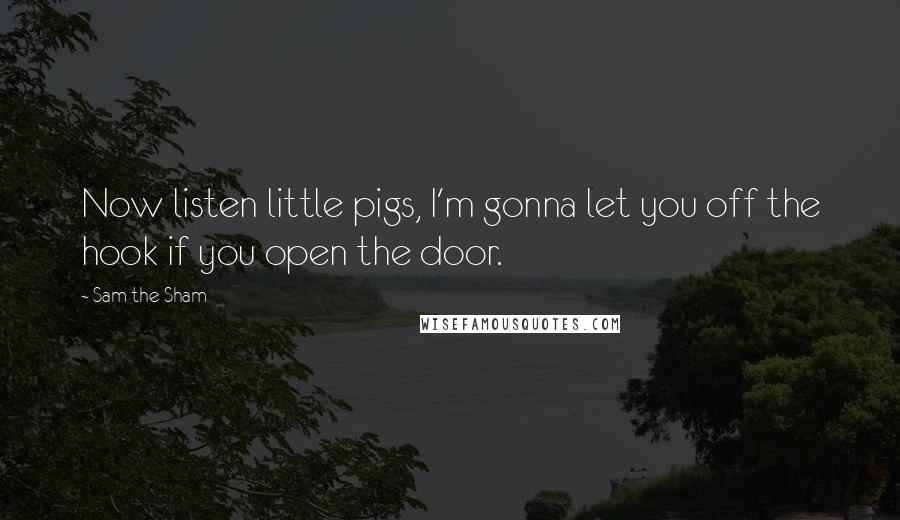 Sam The Sham Quotes: Now listen little pigs, I'm gonna let you off the hook if you open the door.