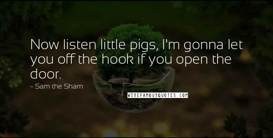 Sam The Sham Quotes: Now listen little pigs, I'm gonna let you off the hook if you open the door.