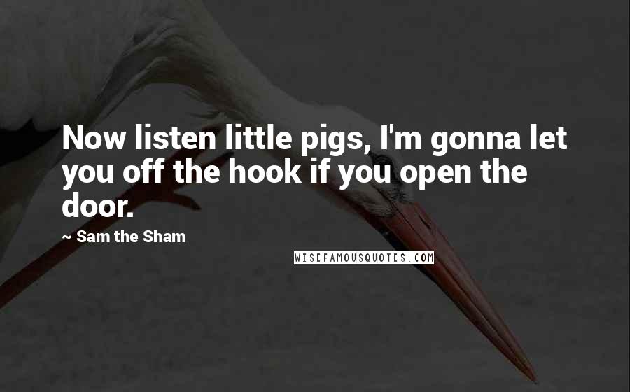 Sam The Sham Quotes: Now listen little pigs, I'm gonna let you off the hook if you open the door.